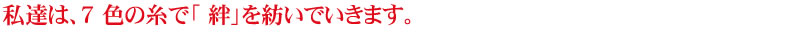 私達は、7 色の糸で「 絆」を紡いでいきます。